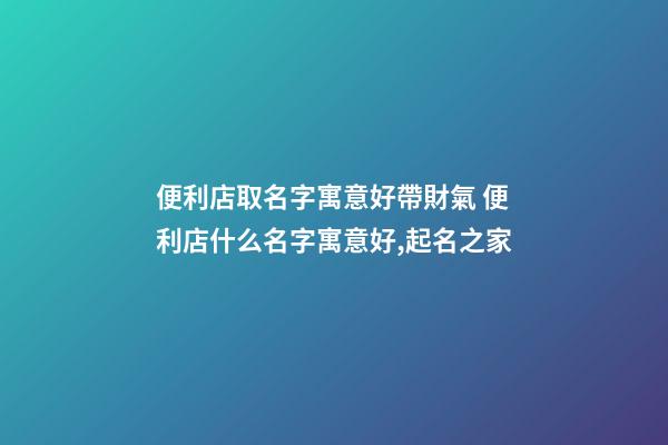 便利店取名字寓意好帶財氣 便利店什么名字寓意好,起名之家-第1張-店鋪起名-玄機派